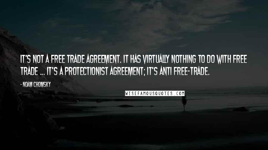 Noam Chomsky Quotes: It's not a free trade agreement. It has virtually nothing to do with free trade ... It's a protectionist agreement; it's anti free-trade.