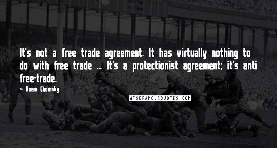 Noam Chomsky Quotes: It's not a free trade agreement. It has virtually nothing to do with free trade ... It's a protectionist agreement; it's anti free-trade.