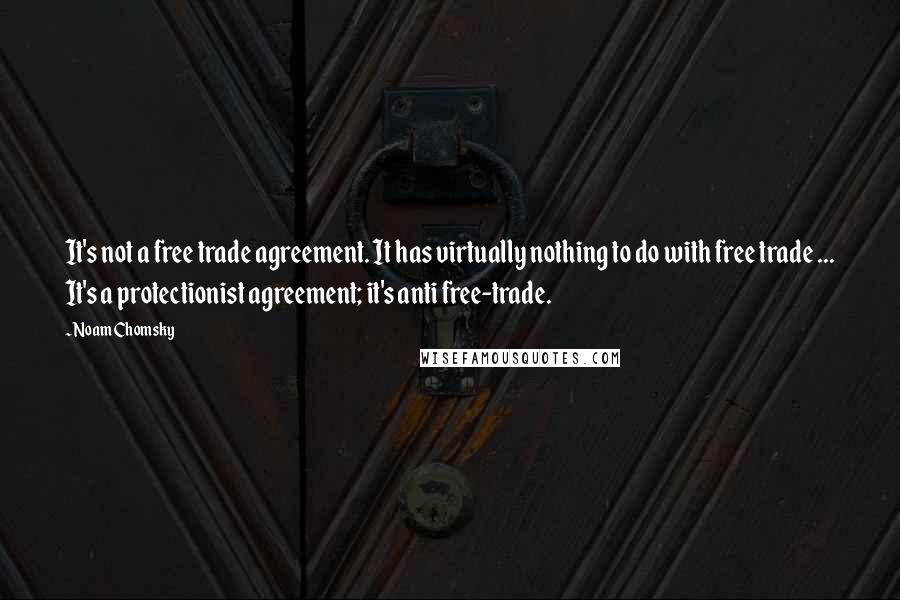 Noam Chomsky Quotes: It's not a free trade agreement. It has virtually nothing to do with free trade ... It's a protectionist agreement; it's anti free-trade.