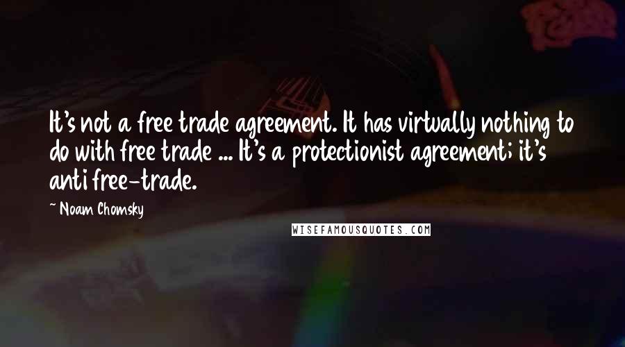 Noam Chomsky Quotes: It's not a free trade agreement. It has virtually nothing to do with free trade ... It's a protectionist agreement; it's anti free-trade.