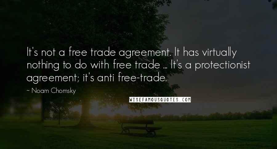 Noam Chomsky Quotes: It's not a free trade agreement. It has virtually nothing to do with free trade ... It's a protectionist agreement; it's anti free-trade.