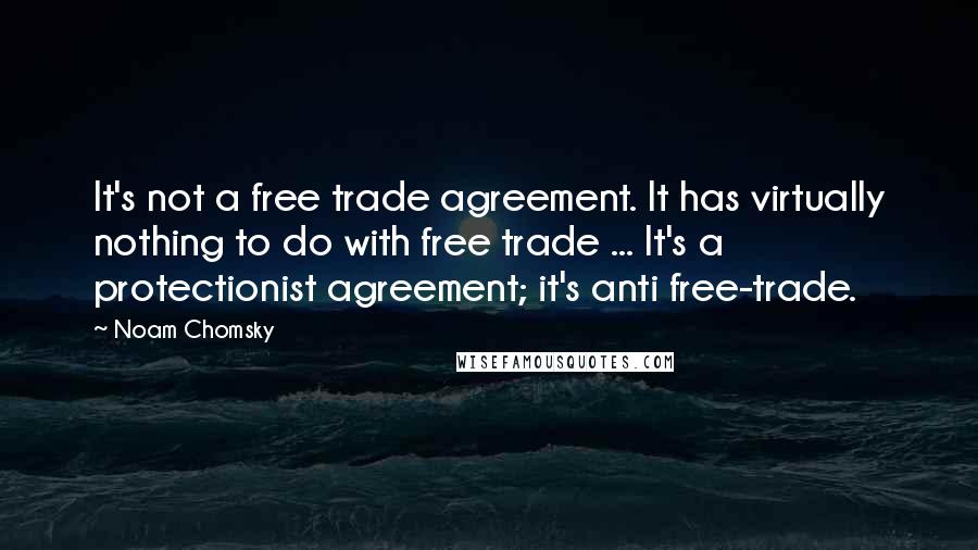 Noam Chomsky Quotes: It's not a free trade agreement. It has virtually nothing to do with free trade ... It's a protectionist agreement; it's anti free-trade.