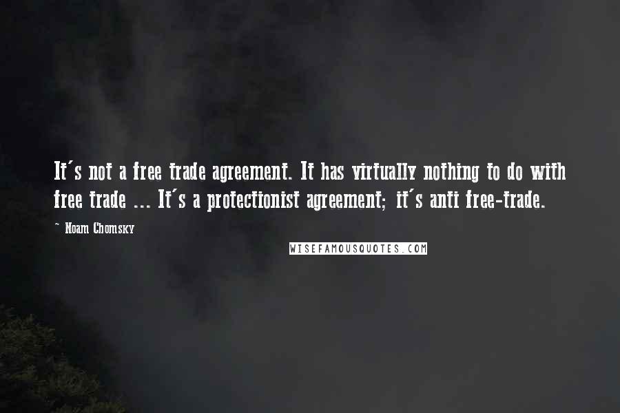 Noam Chomsky Quotes: It's not a free trade agreement. It has virtually nothing to do with free trade ... It's a protectionist agreement; it's anti free-trade.