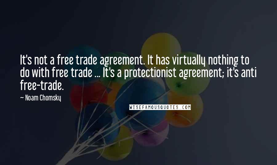 Noam Chomsky Quotes: It's not a free trade agreement. It has virtually nothing to do with free trade ... It's a protectionist agreement; it's anti free-trade.