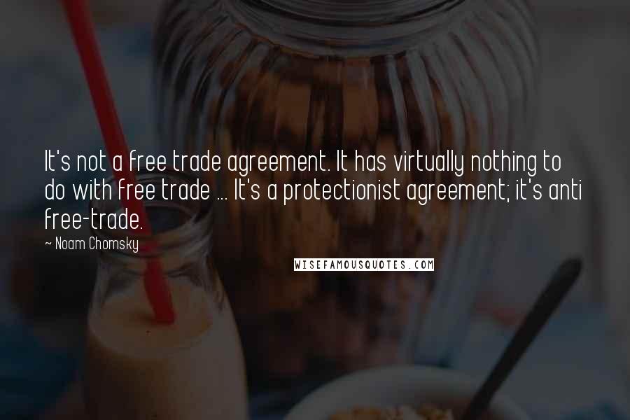 Noam Chomsky Quotes: It's not a free trade agreement. It has virtually nothing to do with free trade ... It's a protectionist agreement; it's anti free-trade.