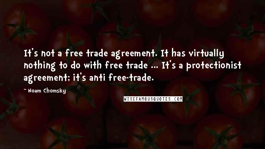 Noam Chomsky Quotes: It's not a free trade agreement. It has virtually nothing to do with free trade ... It's a protectionist agreement; it's anti free-trade.