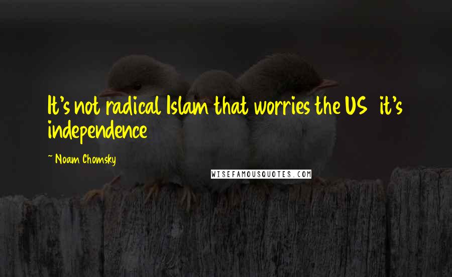 Noam Chomsky Quotes: It's not radical Islam that worries the US it's independence