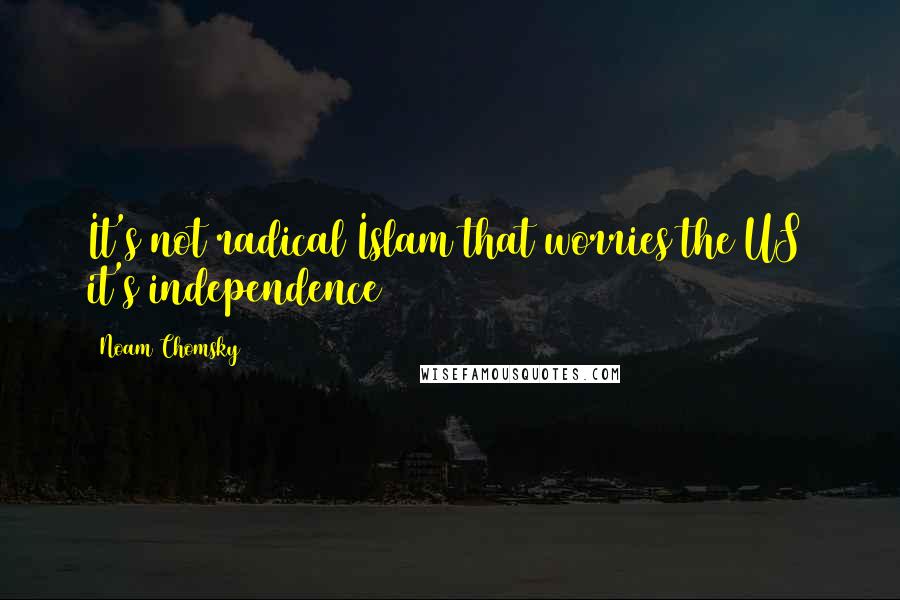 Noam Chomsky Quotes: It's not radical Islam that worries the US it's independence