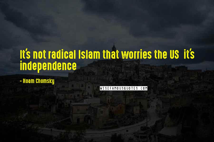 Noam Chomsky Quotes: It's not radical Islam that worries the US it's independence