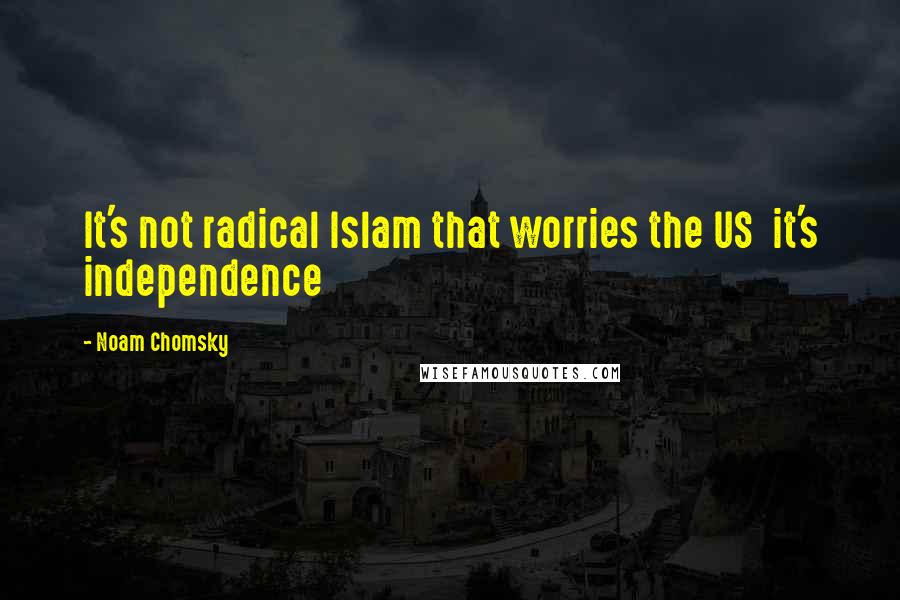 Noam Chomsky Quotes: It's not radical Islam that worries the US  it's independence