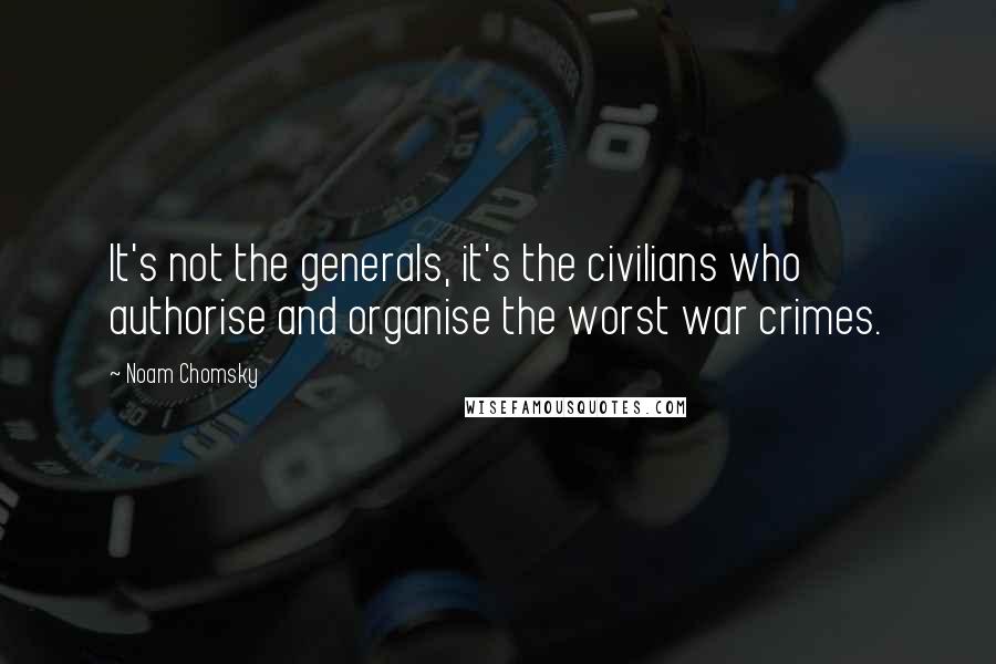 Noam Chomsky Quotes: It's not the generals, it's the civilians who authorise and organise the worst war crimes.