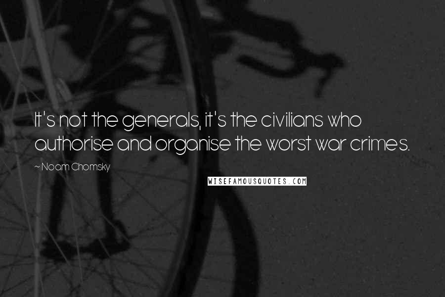 Noam Chomsky Quotes: It's not the generals, it's the civilians who authorise and organise the worst war crimes.