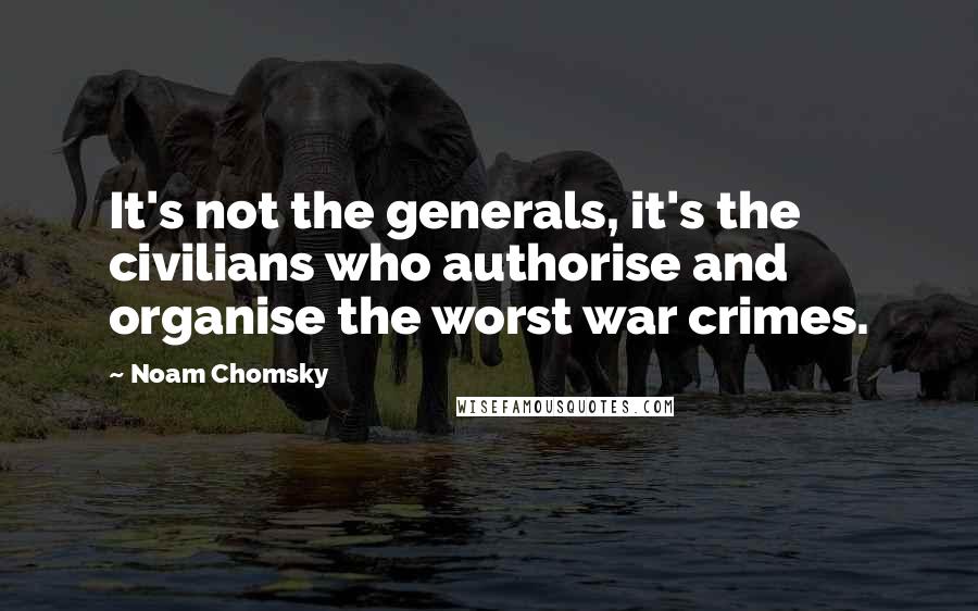 Noam Chomsky Quotes: It's not the generals, it's the civilians who authorise and organise the worst war crimes.