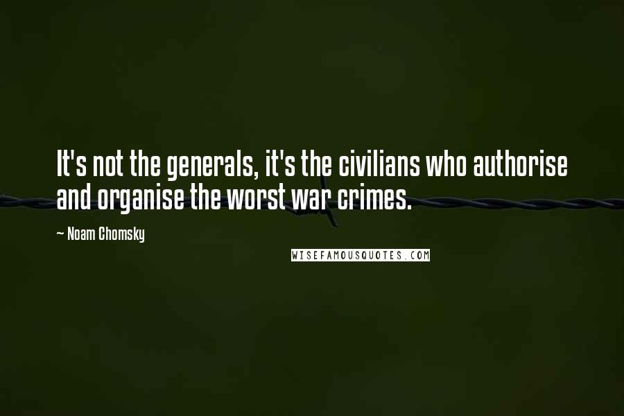 Noam Chomsky Quotes: It's not the generals, it's the civilians who authorise and organise the worst war crimes.