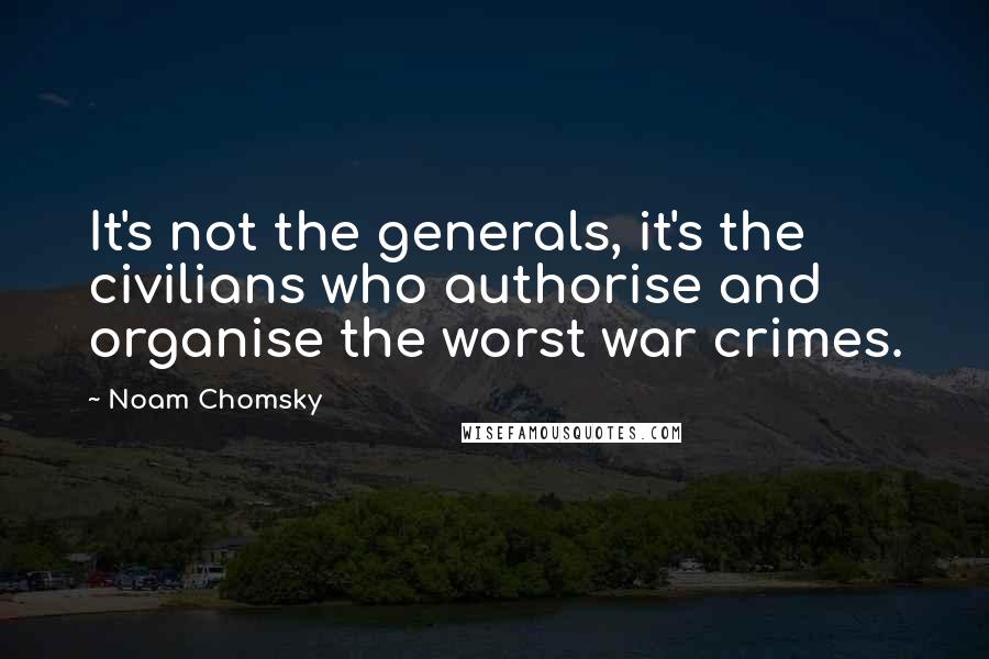 Noam Chomsky Quotes: It's not the generals, it's the civilians who authorise and organise the worst war crimes.