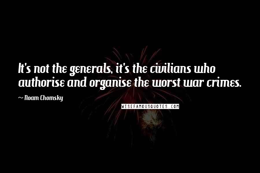 Noam Chomsky Quotes: It's not the generals, it's the civilians who authorise and organise the worst war crimes.