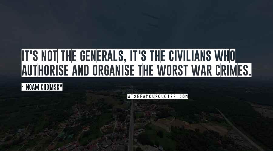 Noam Chomsky Quotes: It's not the generals, it's the civilians who authorise and organise the worst war crimes.