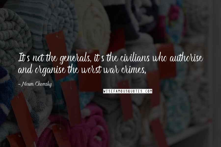 Noam Chomsky Quotes: It's not the generals, it's the civilians who authorise and organise the worst war crimes.