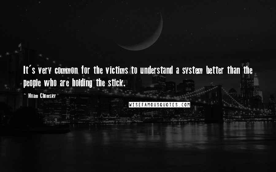 Noam Chomsky Quotes: It's very common for the victims to understand a system better than the people who are holding the stick.