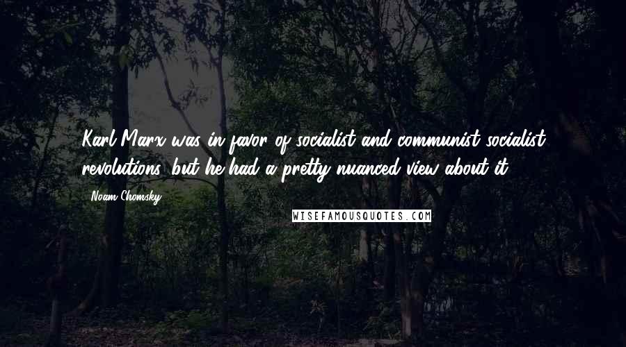 Noam Chomsky Quotes: Karl Marx was in favor of socialist and communist-socialist revolutions, but he had a pretty nuanced view about it.