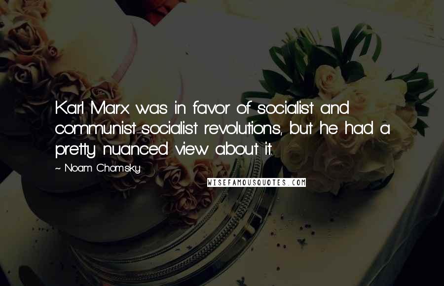 Noam Chomsky Quotes: Karl Marx was in favor of socialist and communist-socialist revolutions, but he had a pretty nuanced view about it.