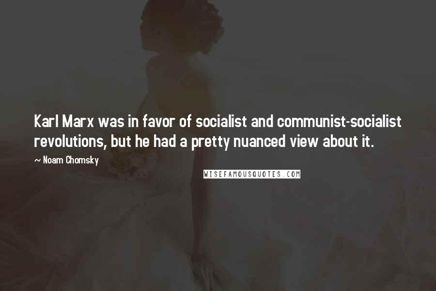 Noam Chomsky Quotes: Karl Marx was in favor of socialist and communist-socialist revolutions, but he had a pretty nuanced view about it.