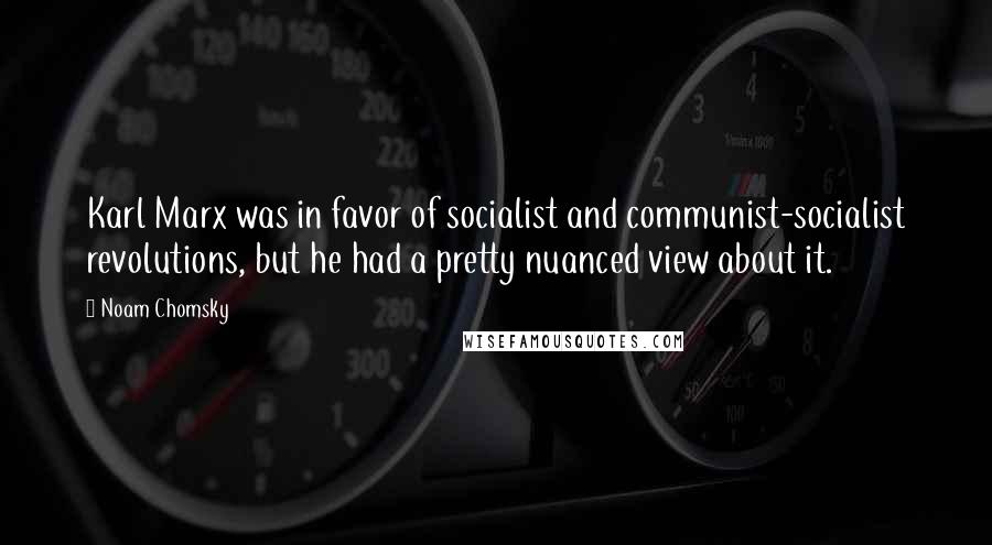 Noam Chomsky Quotes: Karl Marx was in favor of socialist and communist-socialist revolutions, but he had a pretty nuanced view about it.