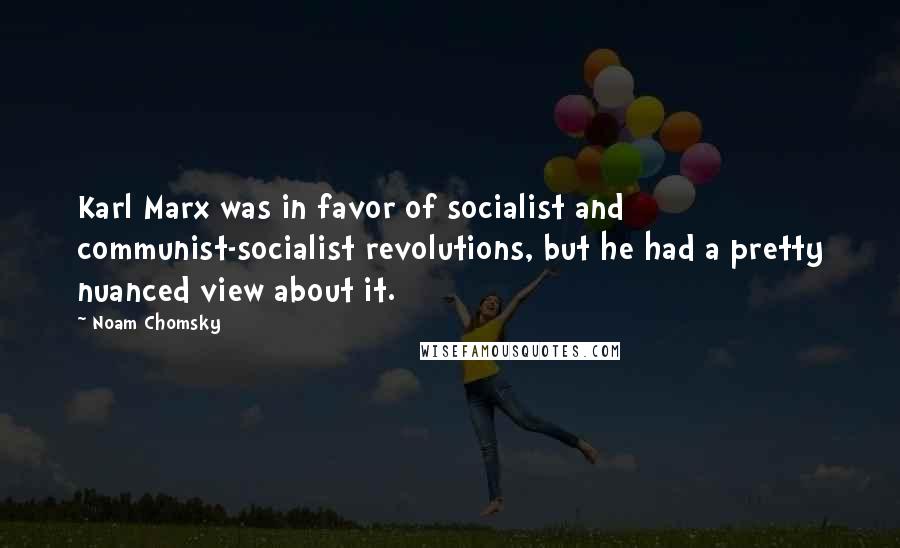 Noam Chomsky Quotes: Karl Marx was in favor of socialist and communist-socialist revolutions, but he had a pretty nuanced view about it.