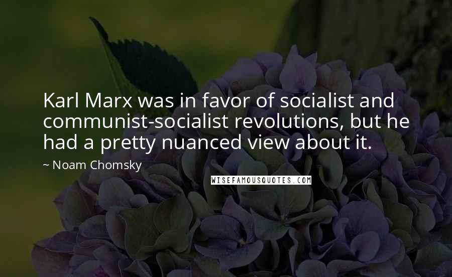 Noam Chomsky Quotes: Karl Marx was in favor of socialist and communist-socialist revolutions, but he had a pretty nuanced view about it.