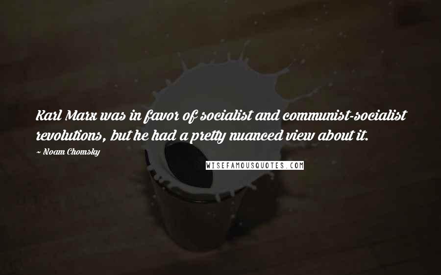 Noam Chomsky Quotes: Karl Marx was in favor of socialist and communist-socialist revolutions, but he had a pretty nuanced view about it.