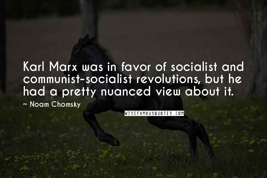 Noam Chomsky Quotes: Karl Marx was in favor of socialist and communist-socialist revolutions, but he had a pretty nuanced view about it.