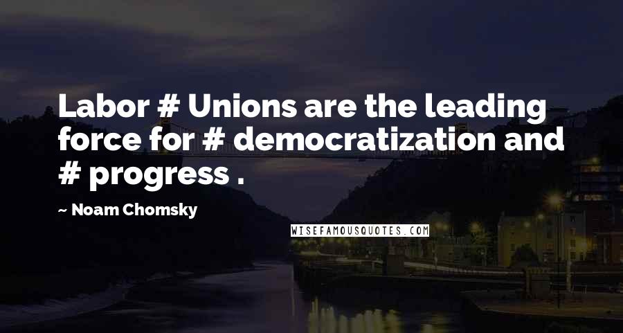Noam Chomsky Quotes: Labor # Unions are the leading force for # democratization and # progress .