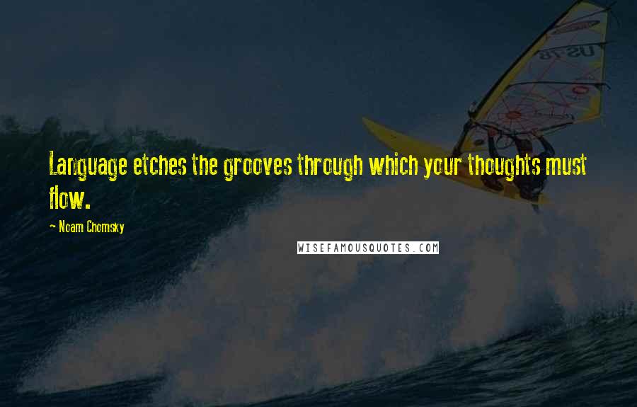 Noam Chomsky Quotes: Language etches the grooves through which your thoughts must flow.