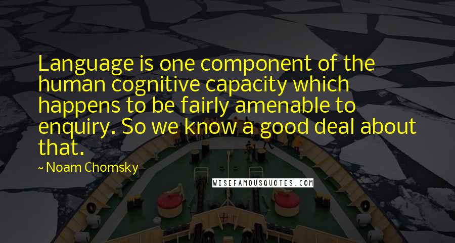 Noam Chomsky Quotes: Language is one component of the human cognitive capacity which happens to be fairly amenable to enquiry. So we know a good deal about that.