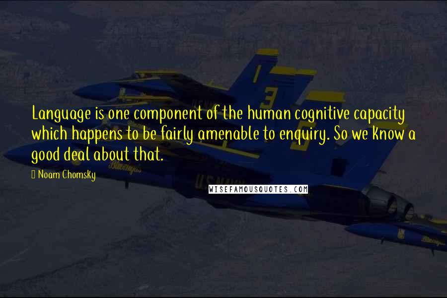 Noam Chomsky Quotes: Language is one component of the human cognitive capacity which happens to be fairly amenable to enquiry. So we know a good deal about that.