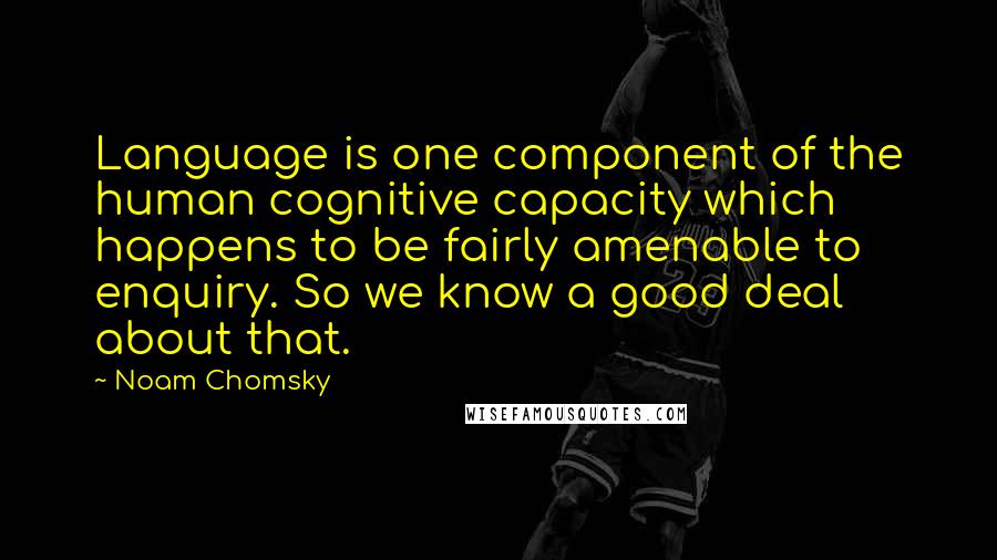 Noam Chomsky Quotes: Language is one component of the human cognitive capacity which happens to be fairly amenable to enquiry. So we know a good deal about that.