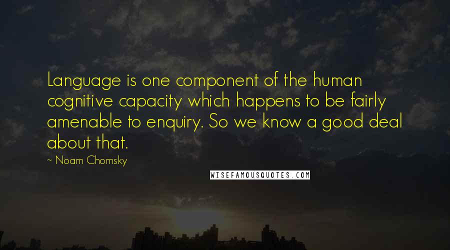 Noam Chomsky Quotes: Language is one component of the human cognitive capacity which happens to be fairly amenable to enquiry. So we know a good deal about that.