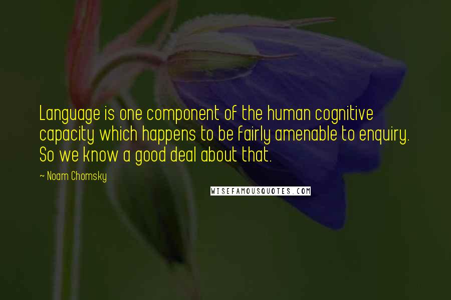 Noam Chomsky Quotes: Language is one component of the human cognitive capacity which happens to be fairly amenable to enquiry. So we know a good deal about that.