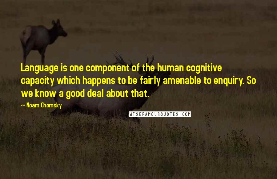 Noam Chomsky Quotes: Language is one component of the human cognitive capacity which happens to be fairly amenable to enquiry. So we know a good deal about that.