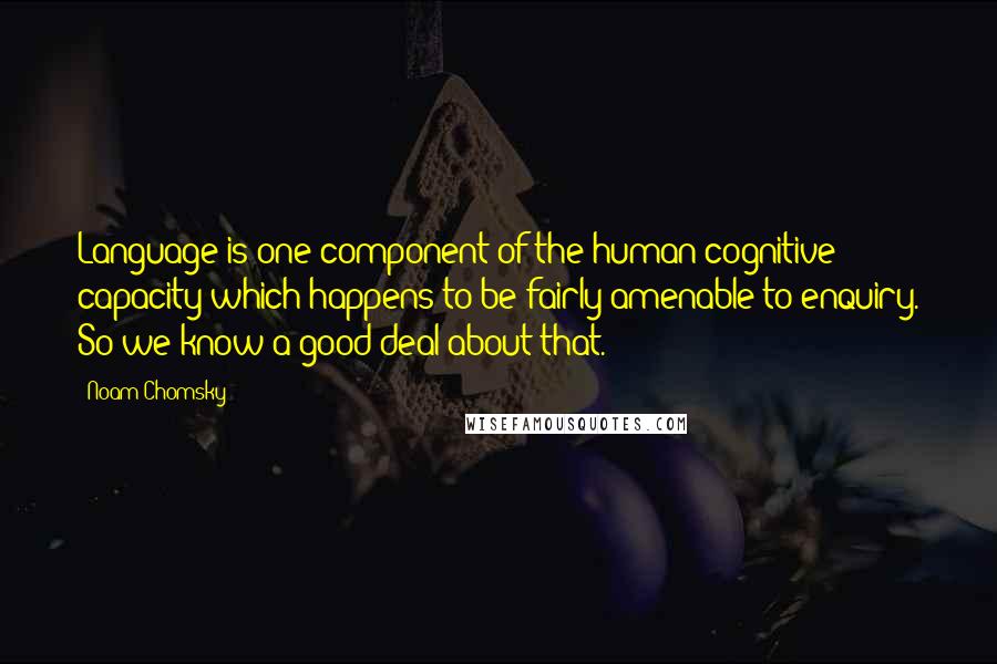 Noam Chomsky Quotes: Language is one component of the human cognitive capacity which happens to be fairly amenable to enquiry. So we know a good deal about that.