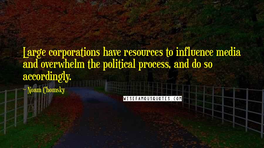 Noam Chomsky Quotes: Large corporations have resources to influence media and overwhelm the political process, and do so accordingly.