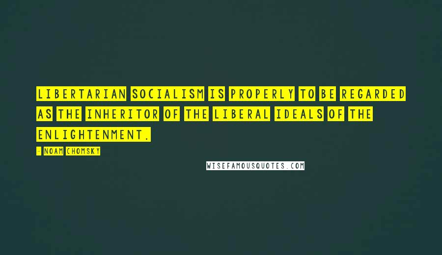 Noam Chomsky Quotes: Libertarian socialism is properly to be regarded as the inheritor of the liberal ideals of the Enlightenment.