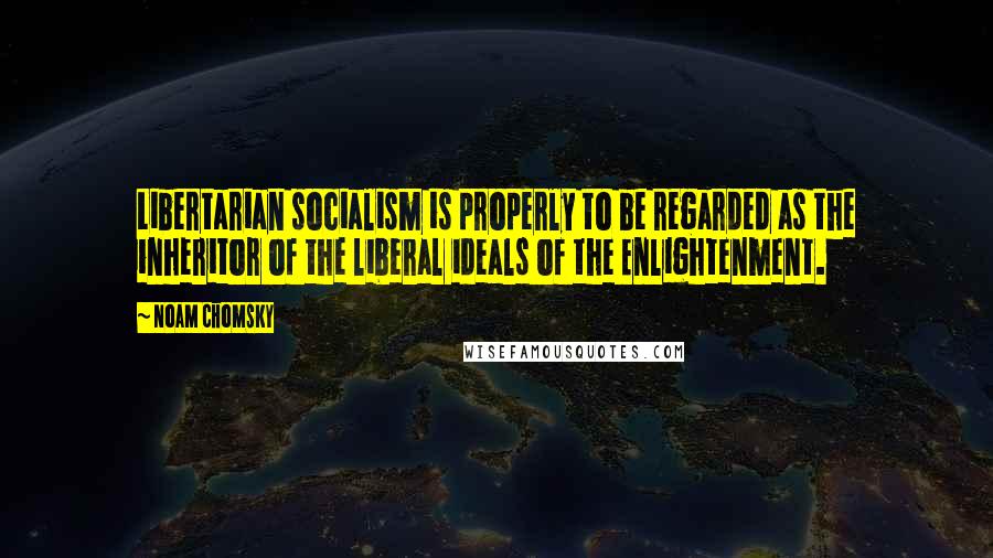 Noam Chomsky Quotes: Libertarian socialism is properly to be regarded as the inheritor of the liberal ideals of the Enlightenment.