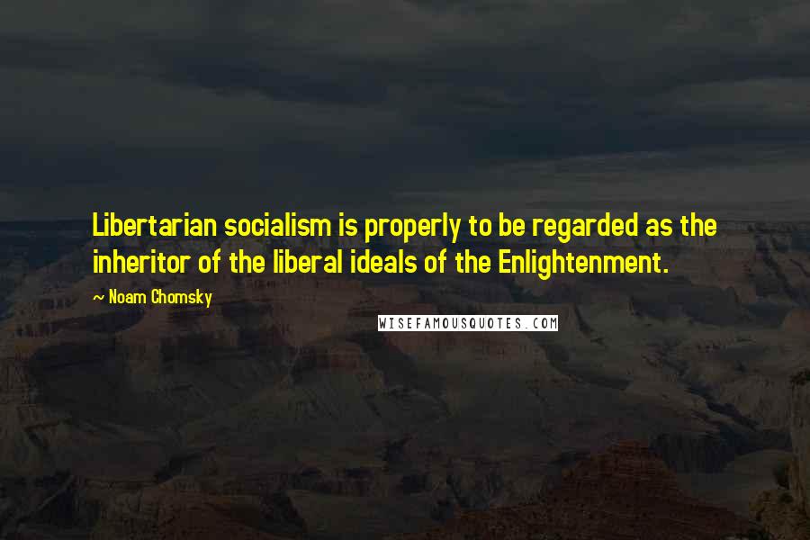 Noam Chomsky Quotes: Libertarian socialism is properly to be regarded as the inheritor of the liberal ideals of the Enlightenment.