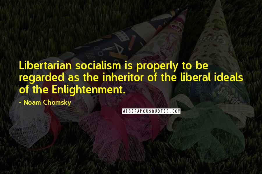 Noam Chomsky Quotes: Libertarian socialism is properly to be regarded as the inheritor of the liberal ideals of the Enlightenment.