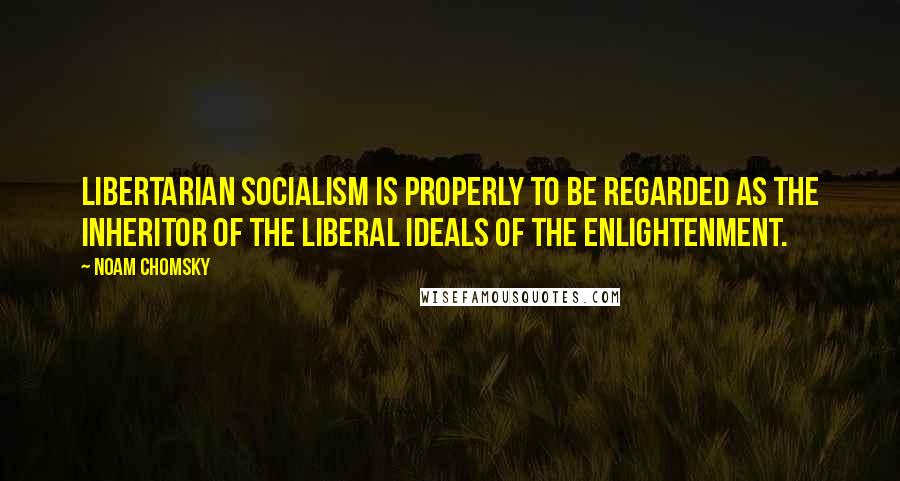 Noam Chomsky Quotes: Libertarian socialism is properly to be regarded as the inheritor of the liberal ideals of the Enlightenment.