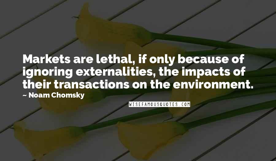 Noam Chomsky Quotes: Markets are lethal, if only because of ignoring externalities, the impacts of their transactions on the environment.