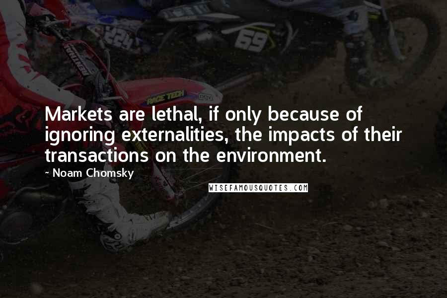 Noam Chomsky Quotes: Markets are lethal, if only because of ignoring externalities, the impacts of their transactions on the environment.