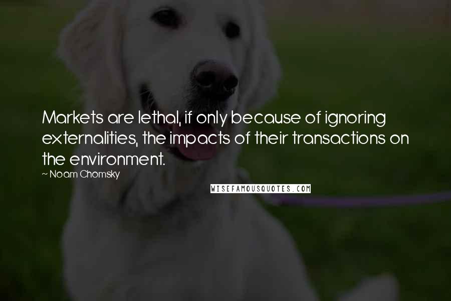 Noam Chomsky Quotes: Markets are lethal, if only because of ignoring externalities, the impacts of their transactions on the environment.