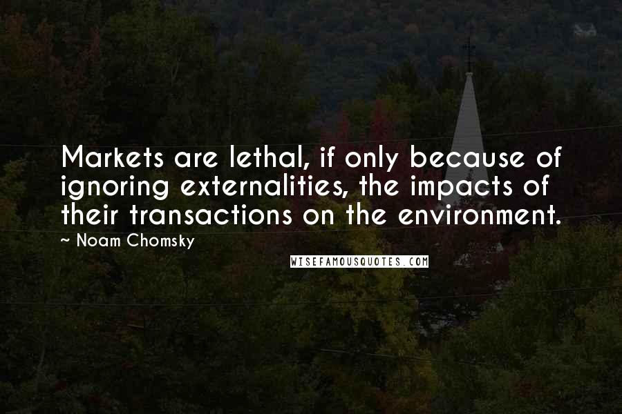 Noam Chomsky Quotes: Markets are lethal, if only because of ignoring externalities, the impacts of their transactions on the environment.